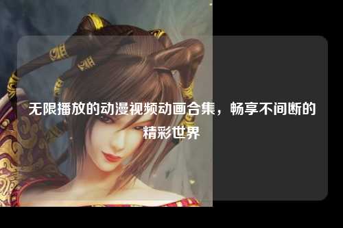 无限播放的动漫视频动画合集，畅享不间断的精彩世界