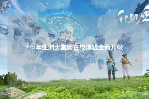 2025年亚洲天堂网在线体验全新升级
