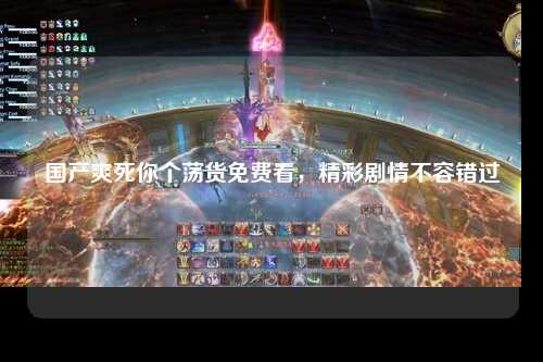 国产爽死你个荡货免费看，精彩剧情不容错过