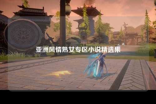 亚洲风情熟女专区小说精选集