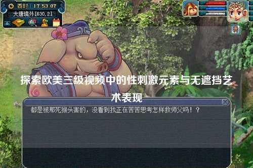 探索欧美三级视频中的性刺激元素与无遮挡艺术表现