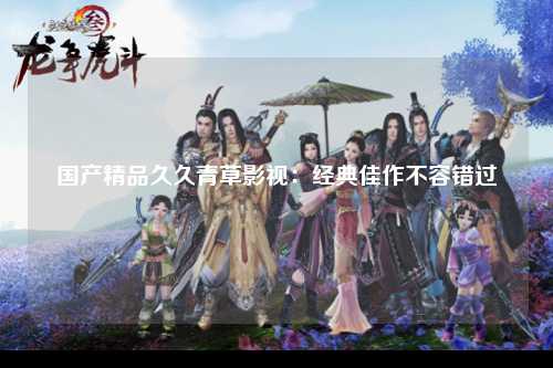 国产精品久久青草影视：经典佳作不容错过