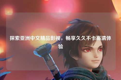 探索亚洲中文精品影视，畅享久久不卡高清体验