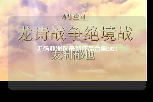 无码亚洲区最新作品合集2023