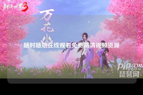 随时随地在线观看免费高清视频资源
