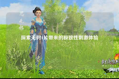 探索无码A片带来的极致性刺激体验
