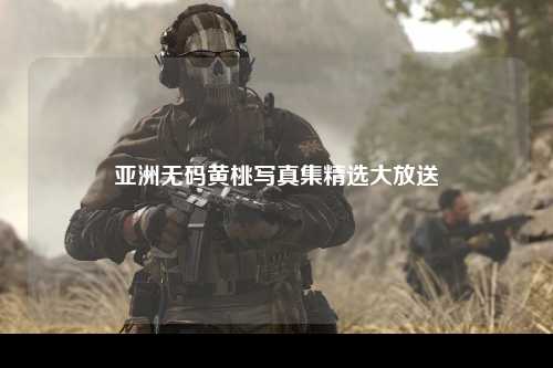 亚洲无码黄桃写真集精选大放送