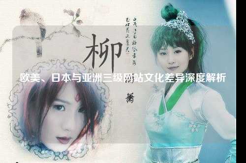 欧美、日本与亚洲三级网站文化差异深度解析