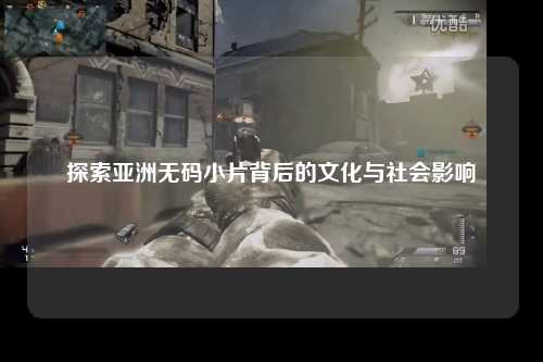 探索亚洲无码小片背后的文化与社会影响