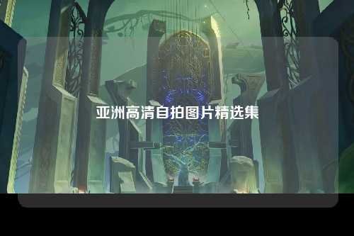 亚洲高清自拍图片精选集