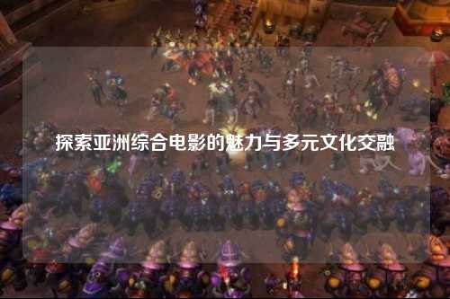 探索亚洲综合电影的魅力与多元文化交融