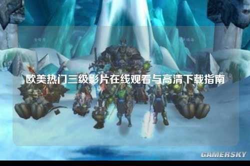 欧美热门三级影片在线观看与高清下载指南