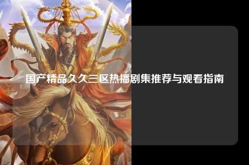 国产精品久久三区热播剧集推荐与观看指南