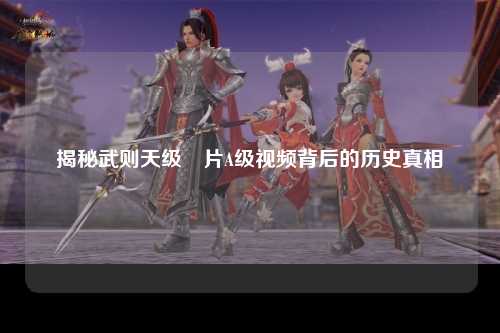 揭秘武则天级婬片A级视频背后的历史真相