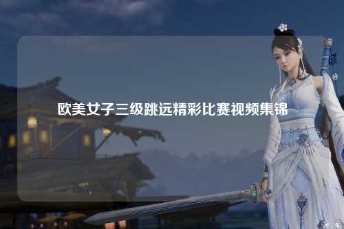 欧美女子三级跳远精彩比赛视频集锦