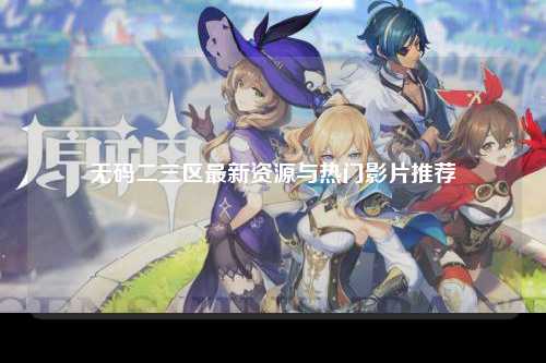 无码二三区最新资源与热门影片推荐