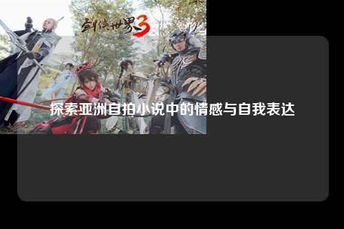 探索亚洲自拍小说中的情感与自我表达