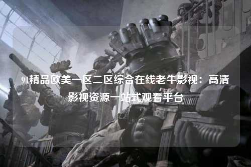 91精品欧美一区二区综合在线老牛影视：高清影视资源一站式观看平台