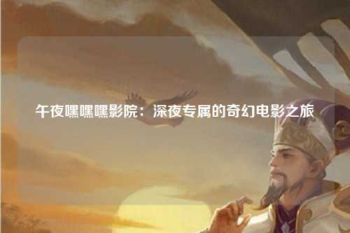 午夜嘿嘿嘿影院：深夜专属的奇幻电影之旅
