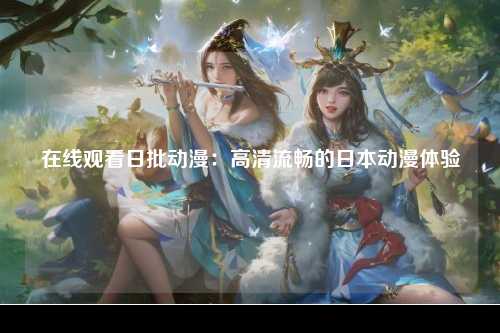 在线观看日批动漫：高清流畅的日本动漫体验