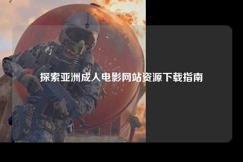探索亚洲成人电影网站资源下载指南