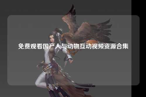 免费观看国产人与动物互动视频资源合集