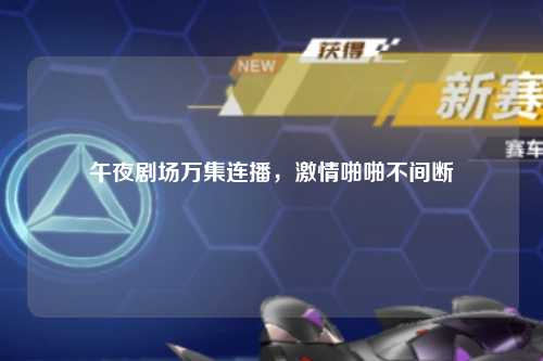 午夜剧场万集连播，激情啪啪不间断