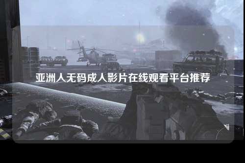 亚洲人无码成人影片在线观看平台推荐