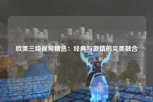 欧美三级视频精选：经典与激情的完美融合