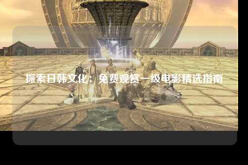 探索日韩文化：免费观赏一级电影精选指南