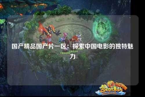 国产精品国产片一区：探索中国电影的独特魅力