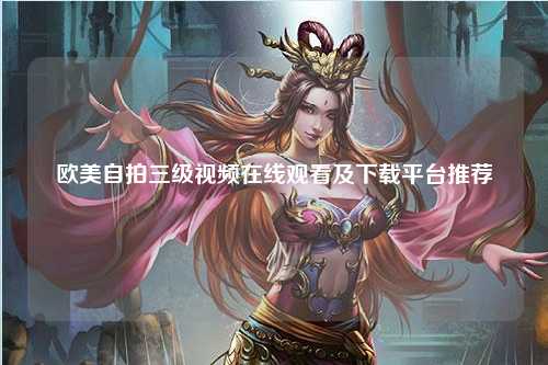 欧美自拍三级视频在线观看及下载平台推荐