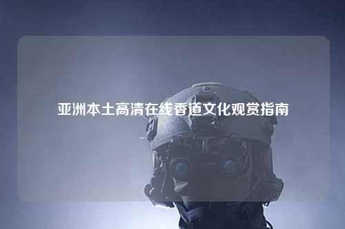亚洲本土高清在线香道文化观赏指南