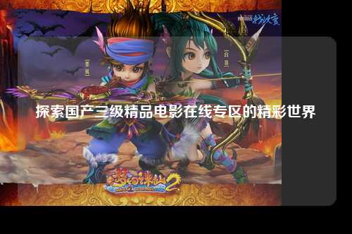 探索国产三级精品电影在线专区的精彩世界