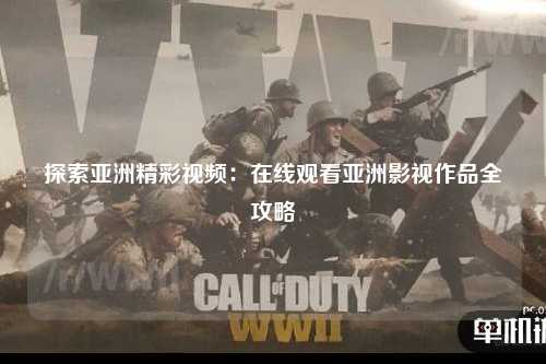 探索亚洲精彩视频：在线观看亚洲影视作品全攻略