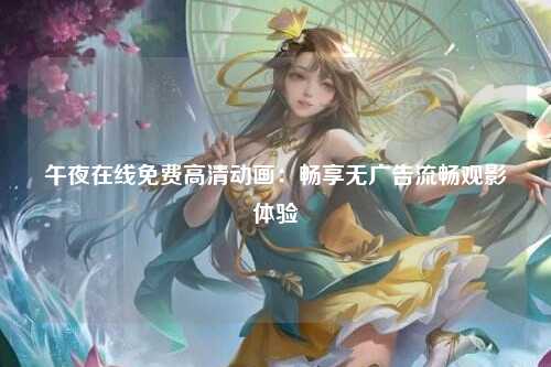 午夜在线免费高清动画：畅享无广告流畅观影体验