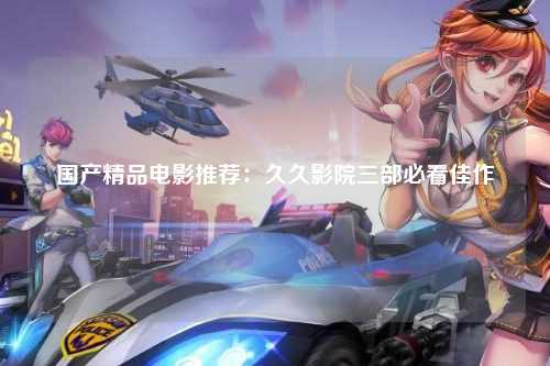 国产精品电影推荐：久久影院三部必看佳作