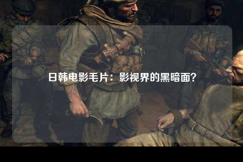 日韩电影毛片：影视界的黑暗面？