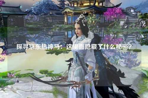 探寻京东热神马：这里面隐藏了什么秘密？