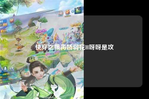 快穿之狠脔娇弱花H呀呀是攻