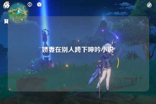 娇妻在别人跨下呻吟小说