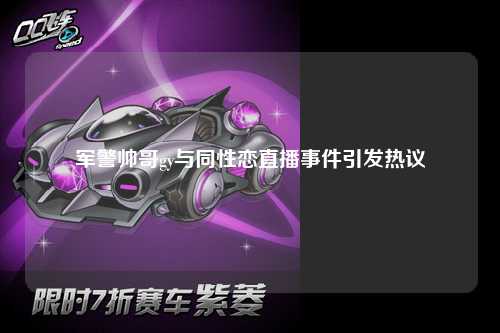 军警帅哥gy与同性恋直播事件引发热议