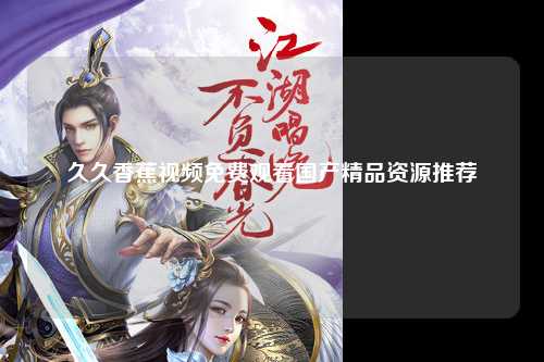 久久香蕉视频免费观看国产精品资源推荐