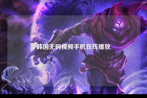 韩国无码视频手机在线播放