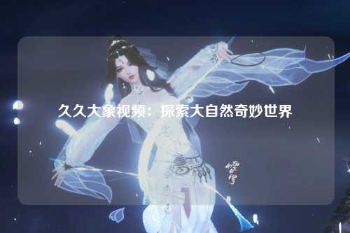 久久大象视频：探索大自然奇妙世界