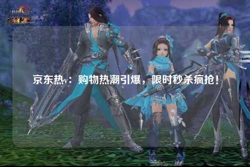 京东热v：购物热潮引爆，限时秒杀疯抢！