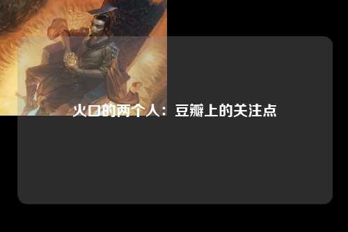 火口的两个人：豆瓣上的关注点