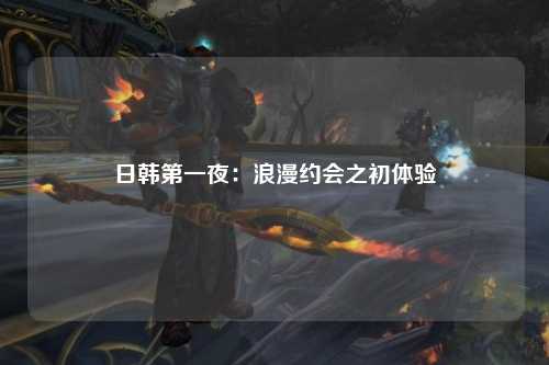 日韩第一夜：浪漫约会之初体验