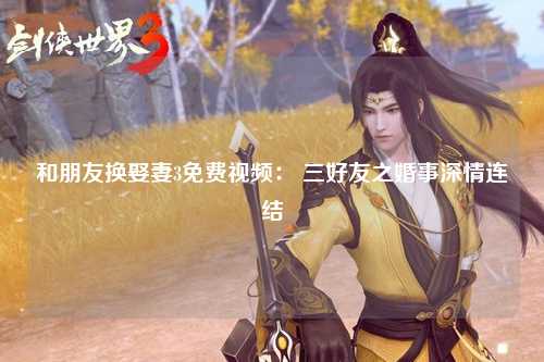 和朋友换娶妻3免费视频： 三好友之婚事深情连结