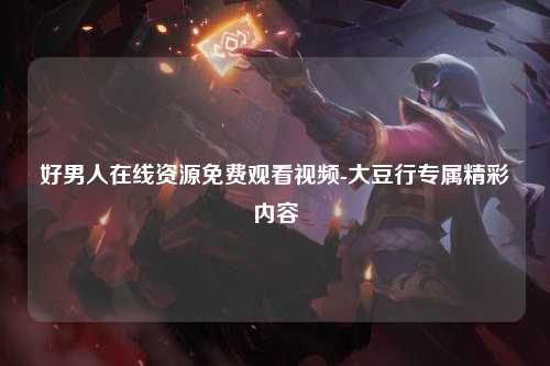 好男人在线资源免费观看视频-大豆行专属精彩内容